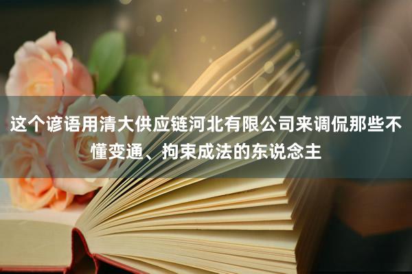 这个谚语用清大供应链河北有限公司来调侃那些不懂变通、拘束成法的东说念主